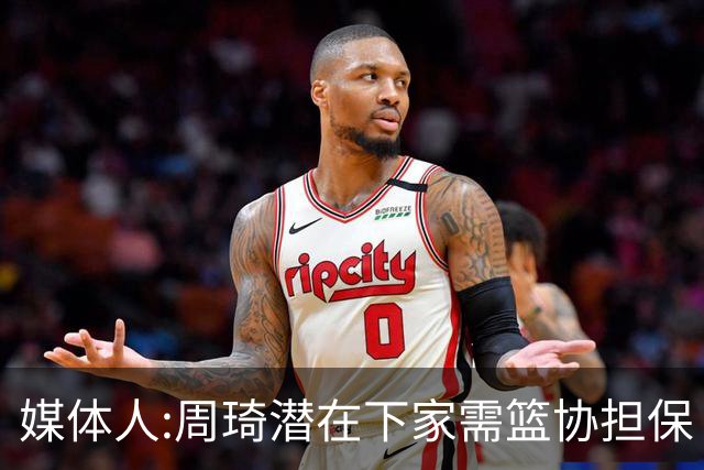 媒体人:周琦潜在下家需篮协担保 篮协不敢担保